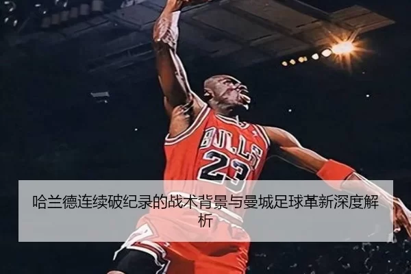 哈兰德连续破纪录的战术背景与曼城足球革新深度解析